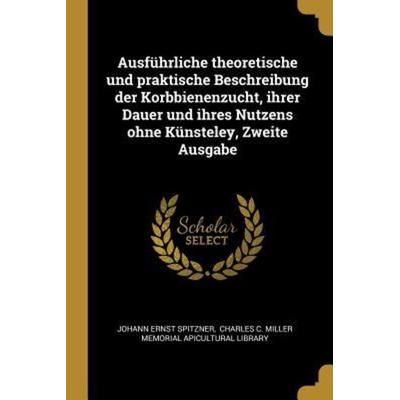 Ausführliche Theoretische Und Praktische Beschreibung Der Korbbienenzucht, Ihrer Dauer Und Ihres Nutzens Ohne Künsteley, Zweite Ausgabe, Taschenbuch