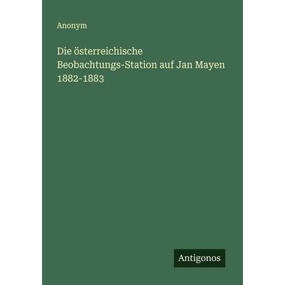 Die österreichische Beobachtungs-Station auf Jan Mayen 1882-1883, Taschenbuch von Anonym, Antigonos Verlag, 978-3-563-11950-1