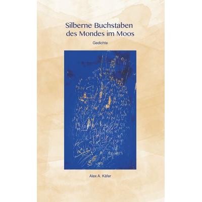 Silberne Buchstaben des Mondes im Moos, Taschenbuch von Alex A. Käfer, BoD – Books on Demand, 978-3-7494-9871-0