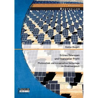 Grünes Gewissen und finanzieller Profit: Photovoltaik und konservative Geldanlage im Direktvergleich, Taschenbuch von Stefan Biegerl, Bachelor +