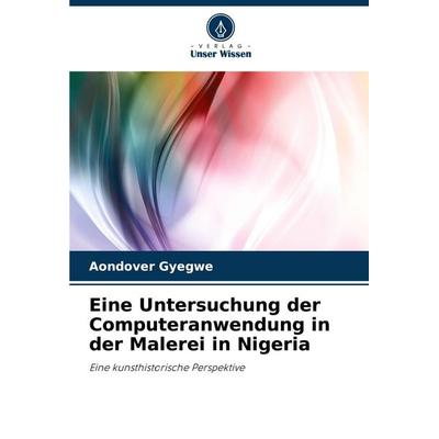 Eine Untersuchung der Computeranwendung in der Malerei in Nigeria, Taschenbuch von Aondover Gyegwe, Verlag Unser Wissen, 978-620-9-14379-3
