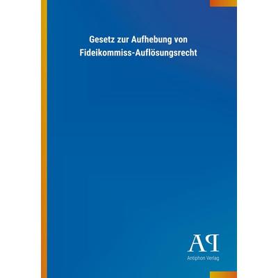 Gesetz zur Aufhebung von Fideikommiss-Auflösungsrecht, Taschenbuch von Antiphon Verlag, Antiphon, 978-3-7314-3157-2