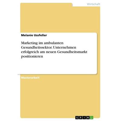 Marketing im ambulanten Gesundheitssektor. Unternehmen erfolgreich am neuen Gesundheitsmarkt positionieren, Taschenbuch von Melanie Ussfeller, GRIN,