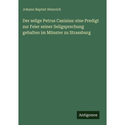 Der selige Petrus Canisius: eine Predigt zur Feier seiner Seligsprechung gehalten im Münster zu Strassburg, Gebundene Ausgabe von Johann Baptist