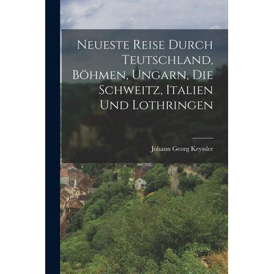 Neueste Reise durch Teutschland, Böhmen, Ungarn, die Schweitz, Italien und Lothringen, Taschenbuch von Johann Georg Keyssler, Legare Street Press,