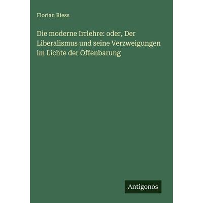 Die moderne Irrlehre: oder, Der Liberalismus und seine Verzweigungen im Lichte der Offenbarung, Gebundene Ausgabe von Florian Riess, Antigonos Verlag,