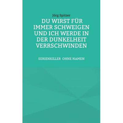 Du wirst für immer schweigen, und ich werde in der Dunkelheit verschwinden, Taschenbuch von Jörg Spitzer, BoD – Books on Demand, 978-3-8192-2903-9
