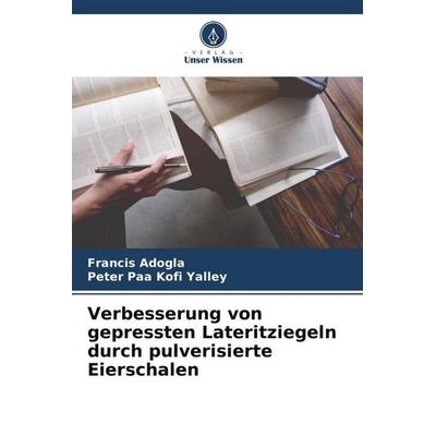 Verbesserung von gepressten Lateritziegeln durch pulverisierte Eierschalen, Taschenbuch von Francis Adogla,Peter Paa Kofi Yalley, Verlag Unser Wissen,