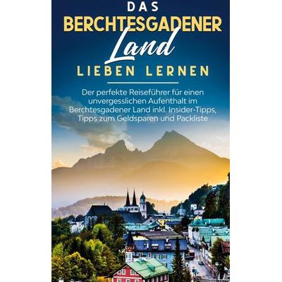 Das Berchtesgadener Land lieben lernen: Der perfekte Reiseführer für einen unvergesslichen Aufenthalt im Berchtesgadener Land inkl. Insider-Tipps,