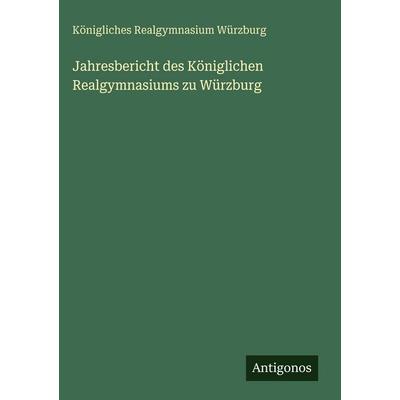 Jahresbericht des Königlichen Realgymnasiums zu Würzburg, Gebundene Ausgabe von Königliches Realgymnasium Würzburg, Antigonos Verlag,