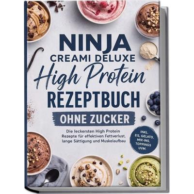 Ninja Creami Deluxe High Protein Rezeptbuch ohne Zucker: Die leckersten High Protein Rezepte für effektiven Fettverlust, lange Sättigung und