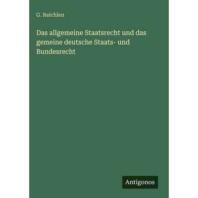 Das allgemeine Staatsrecht und das gemeine deutsche Staats- und Bundesrecht, Gebundene Ausgabe von G. Reichlen, Antigonos Verlag, 978-3-563-63123-2