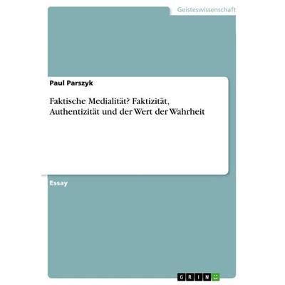 Faktische Medialität? Faktizität, Authentizität und der Wert der Wahrheit, Taschenbuch von Paul Parszyk, GRIN, 978-3-656-28020-0