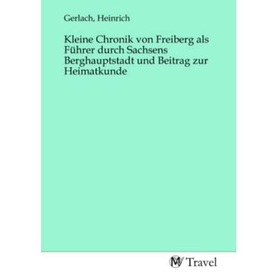Kleine Chronik von Freiberg als Führer durch Sachsens Berghauptstadt und Beitrag zur Heimatkunde, Taschenbuch von , MV-Travel, 978-3-96884-691-0