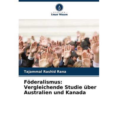 Föderalismus: Vergleichende Studie über Australien und Kanada, Taschenbuch von Tajammal Rashid Rana, Verlag Unser Wissen, 978-620-8-28023-9