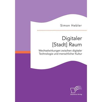 Digitaler [Stadt] Raum. Wechselwirkungen zwischen digitaler Technologie und menschlicher Kultur, Taschenbuch von Simon Hebler, Diplomica Verlag GmbH,