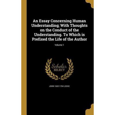An Essay Concerning Human Understanding; With Thoughts on the Conduct of the Understanding. To Which is Prefixed the Life of the Author; Volume 1,