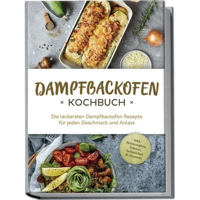 Dampfbackofen Kochbuch: Die leckersten Dampfbackofen Rezepte für jeden Geschmack und Anlass - inkl. Brotrezepten, Salaten, Aufstrichen & Desserts,