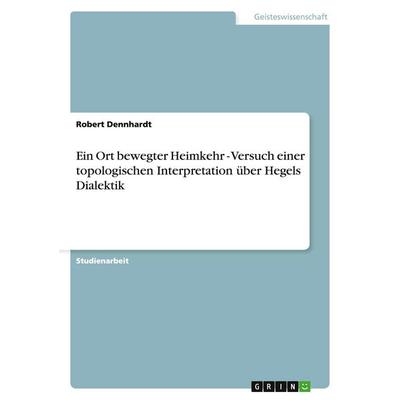 Ein Ort bewegter Heimkehr - Versuch einer topologischen Interpretation über Hegels Dialektik, Taschenbuch von Robert Dennhardt, GRIN,