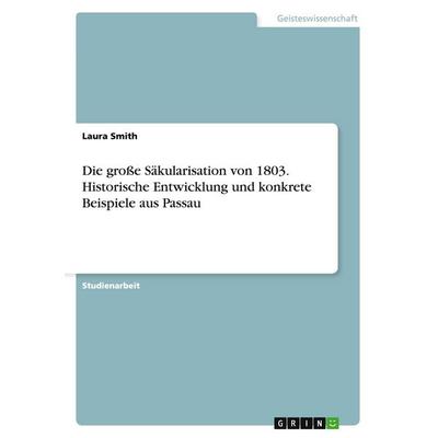 Die große Säkularisation von 1803. Historische Entwicklung und konkrete Beispiele aus Passau, Taschenbuch von Laura Smith, GRIN, 978-3-668-10349-8