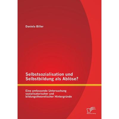 Selbstsozialisation und Selbstbildung als Ablöse? Eine umfassende Untersuchung sozialisatorischer und bildungstheoretischer Hintergründe, Taschenbuch