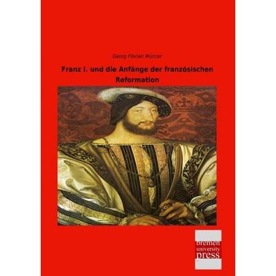Franz I. und die Anfänge der französischen Reformation, Taschenbuch von Georg Florian Münzer, Bremen University Press, 978-3-95562-797-3