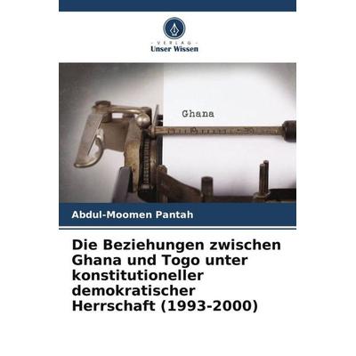 Die Beziehungen zwischen Ghana und Togo unter konstitutioneller demokratischer Herrschaft (1993-2000), Taschenbuch von Abdul-Moomen Pantah, Verlag