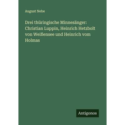 Drei thüringische Minnesänger: Christian Luppin, Heinrich Hetzbolt von Weißensee und Heinrich vom Holmas, Taschenbuch von August Nebe, Antigonos