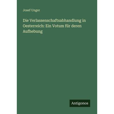 Die Verlassenschaftsabhandlung in Oesterreich: Ein Votum für deren Aufhebung, Taschenbuch von Josef Unger, Antigonos Verlag, 978-3-388-47111-2