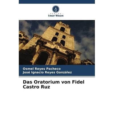 Das Oratorium von Fidel Castro Ruz, Taschenbuch von Osmel Reyes Pacheco,José Ignacio Reyes González, Verlag Unser Wissen, 978-620-6-26556-6