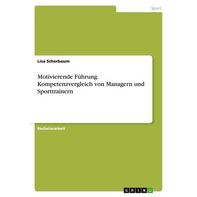 Motivierende Führung. Kompetenzvergleich von Managern und Sporttrainern, Taschenbuch von Lisa Scherbaum, GRIN, 978-3-668-12644-2