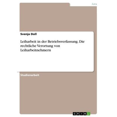 Leiharbeit in der Betriebsverfassung. Die rechtliche Verortung von Leiharbeitnehmern, Taschenbuch von Svenja Doll, GRIN, 978-3-668-02011-5