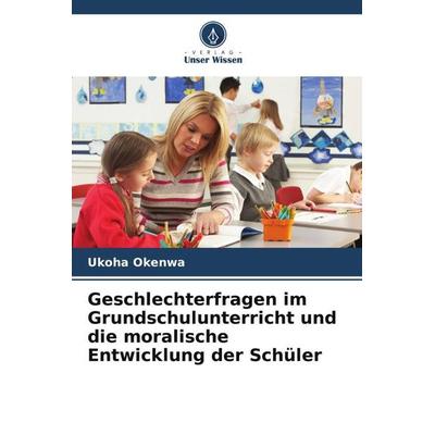 Geschlechterfragen im Grundschulunterricht und die moralische Entwicklung der Schüler, Taschenbuch von Ukoha Okenwa, Verlag Unser Wissen,