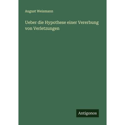 Ueber die Hypothese einer Vererbung von Verletzungen, Taschenbuch von August Weismann, Antigonos Verlag, 978-3-563-30059-6