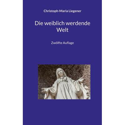 Die weiblich werdende Welt, Taschenbuch von Christoph-Maria Liegener, BoD – Books on Demand, 978-3-696-38172-1
