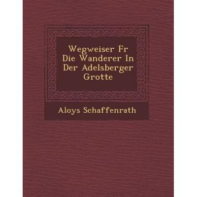 Wegweiser Fr Die Wanderer In Der Adelsberger Grotte, von Aloys Schaffenrath, Saraswati Press, 978-1-249-94573-4