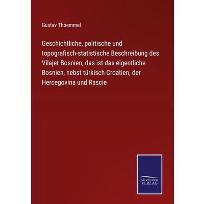 Geschichtliche, politische und topografisch-statistische Beschreibung des Vilajet Bosnien, das ist das eigentliche Bosnien, nebst türkisch Croatien,