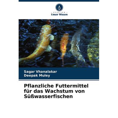 Pflanzliche Futtermittel für das Wachstum von Süßwasserfischen, Taschenbuch von Sagar Vhanalakar,Deepak Muley, Verlag Unser Wissen, 978-620-6-93664-0