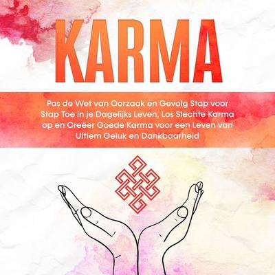 Karma: Pas de Wet van Oorzaak en Gevolg Stap voor Stap Toe in je Dagelijks Leven, Los Slechte Karma op en Creëer Goede Karma voor een Leven van Ultiem