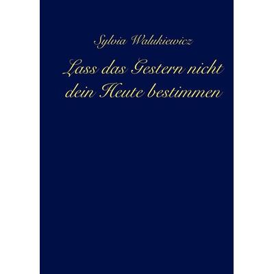 Lass das Gestern nicht dein Heute bestimmen, Gebundene Ausgabe von Sylvia Walukiewicz, Tredition, 978-3-347-47709-4