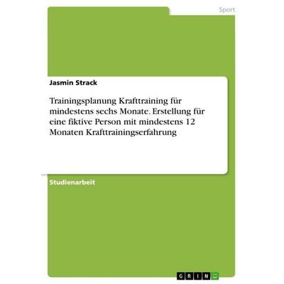 Trainingsplanung Krafttraining für mindestens sechs Monate. Erstellung für eine fiktive Person mit mindestens 12 Monaten Krafttrainingserfahrung,