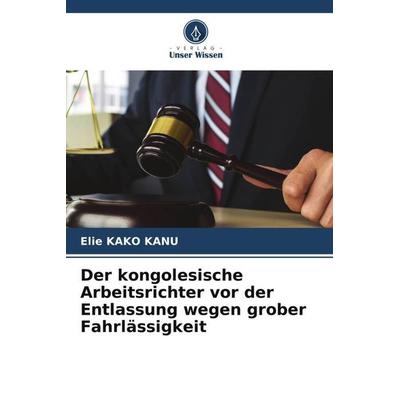 Der kongolesische Arbeitsrichter vor der Entlassung wegen grober Fahrlässigkeit, Taschenbuch von Elie Kako Kanu, Verlag Unser Wissen,