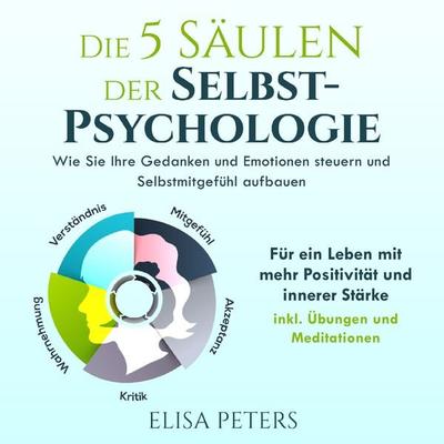 Die 5 Säulen der Selbst-Psychologie: Wie Sie Ihre Gedanken und Emotionen steuern und Selbstmitgefühl aufbauen. Für ein Leben mit mehr Positivität und