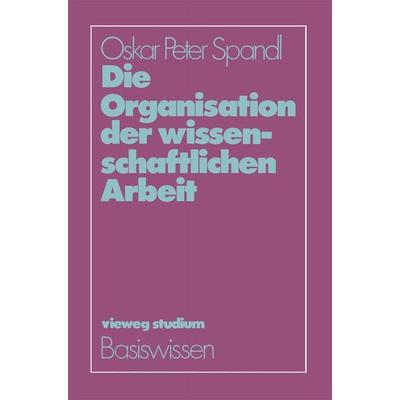 Die Organisation der wissenschaftlichen Arbeit, Taschenbuch von Oskar Peter Spandl, Vieweg & Teubner, 978-3-528-17209-1