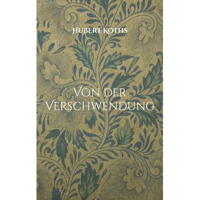 Von der Verschwendung, Taschenbuch von Hubert Koths, BoD – Books on Demand, 978-3-7557-7983-4