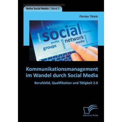 Kommunikationsmanagement im Wandel durch Social Media: Berufsbild, Qualifikation und Tätigkeit 2.0, Taschenbuch von Florian Thiele, Diplomica Verlag