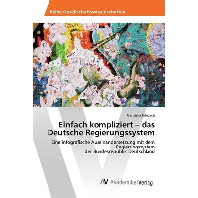 Einfach kompliziert - das Deutsche Regierungssystem, Taschenbuch von Franziska Erlebach, AV Akademikerverlag, 978-3-639-87215-6