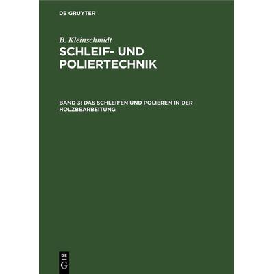 Das Schleifen und Polieren in der Holzbearbeitung, Gebundene Ausgabe von B. Kleinschmidt, De Gruyter, 978-3-11-230663-5