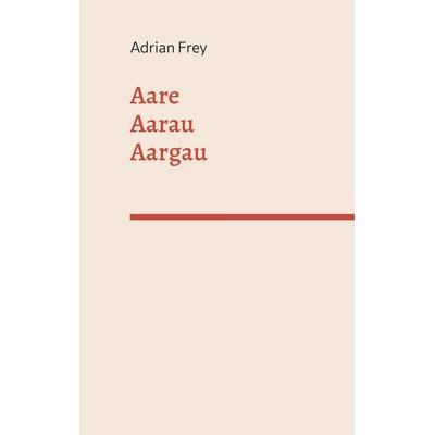 Aare Aarau Aargau, Gebundene Ausgabe von Adrian Frey, BoD – Books on Demand, 978-3-7583-2768-1