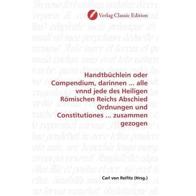 Handtbüchlein oder Compendium, darinnen ... alle vnnd jede des Heiligen Römischen Reichs Abschied Ordnungen und Constitutiones ... zusammen gezogen,